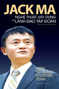 Jack Ma – Nghệ Thuật Xây Dựng Và Lãnh Đạo Tập Đoàn (How To Build A Strong Team)