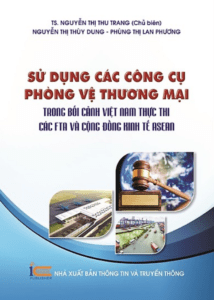 Sử Dụng Các Công Cụ Phòng Vệ Thương Mại Trong Bối Cảnh Việt Nam Thực Thi Các Fta Và Cộng Đồng Kinh Tế Asean
